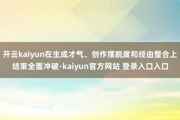 开云kaiyun在生成才气、创作摆脱度和经由整合上结束全面冲破-kaiyun官方网站 登录入口入口