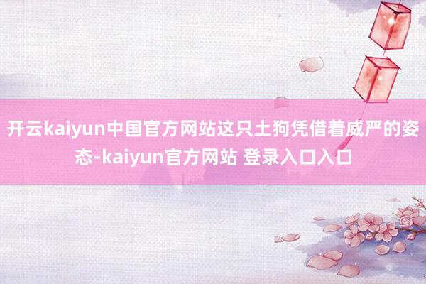 开云kaiyun中国官方网站这只土狗凭借着威严的姿态-kaiyun官方网站 登录入口入口