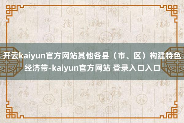 开云kaiyun官方网站其他各县（市、区）构建特色经济带-kaiyun官方网站 登录入口入口