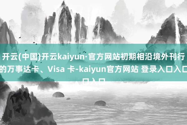 开云(中国)开云kaiyun·官方网站初期相沿境外刊行的万事达卡、Visa 卡-kaiyun官方网站 登录入口入口