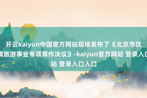 开云kaiyun中国官方网站现场发布了《北京市优化入境旅游事业专项算作决议》-kaiyun官方网站 登录入口入口