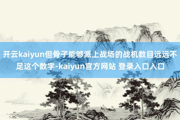 开云kaiyun但骨子能够派上战场的战机数目远远不足这个数字-kaiyun官方网站 登录入口入口