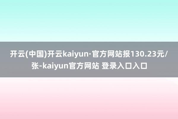开云(中国)开云kaiyun·官方网站报130.23元/张-kaiyun官方网站 登录入口入口