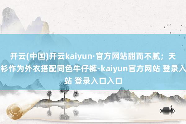 开云(中国)开云kaiyun·官方网站甜而不腻;天蓝色衬衫作为外衣搭配同色牛仔裤-kaiyun官方网站 登录入口入口