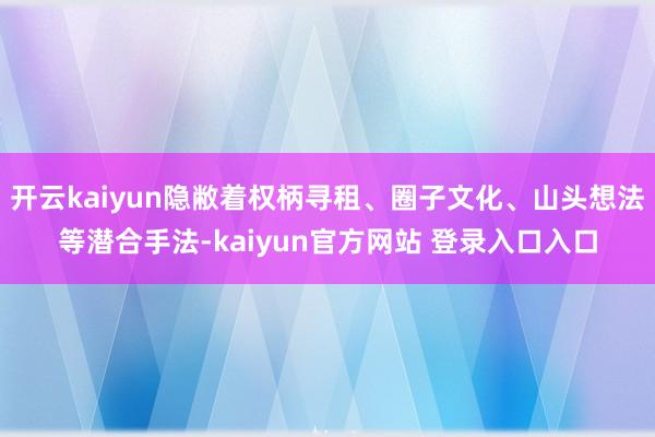 开云kaiyun隐敝着权柄寻租、圈子文化、山头想法等潜合手法-kaiyun官方网站 登录入口入口