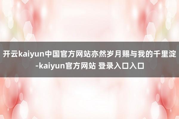 开云kaiyun中国官方网站亦然岁月赐与我的千里淀-kaiyun官方网站 登录入口入口