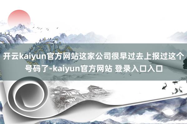 开云kaiyun官方网站这家公司很早过去上报过这个号码了-kaiyun官方网站 登录入口入口