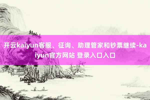 开云kaiyun客服、征询、助理管家和钞票继续-kaiyun官方网站 登录入口入口