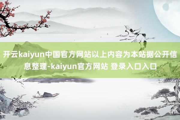 开云kaiyun中国官方网站以上内容为本站据公开信息整理-kaiyun官方网站 登录入口入口