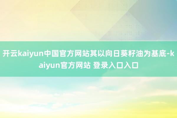 开云kaiyun中国官方网站其以向日葵籽油为基底-kaiyun官方网站 登录入口入口