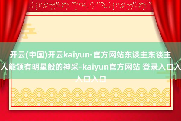 开云(中国)开云kaiyun·官方网站东谈主东谈主王人能领有明星般的神采-kaiyun官方网站 登录入口入口