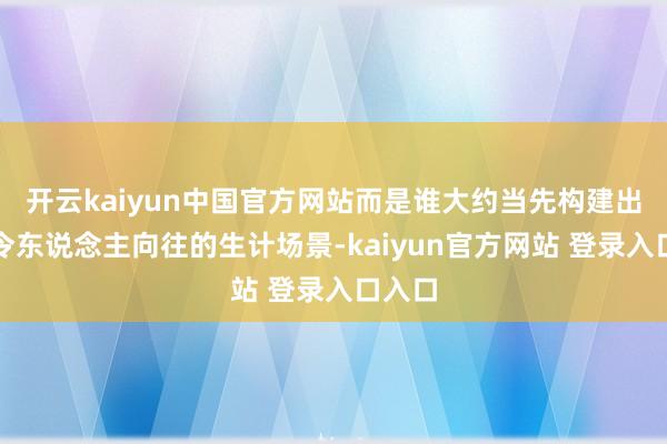 开云kaiyun中国官方网站而是谁大约当先构建出一种令东说念主向往的生计场景-kaiyun官方网站 登录入口入口