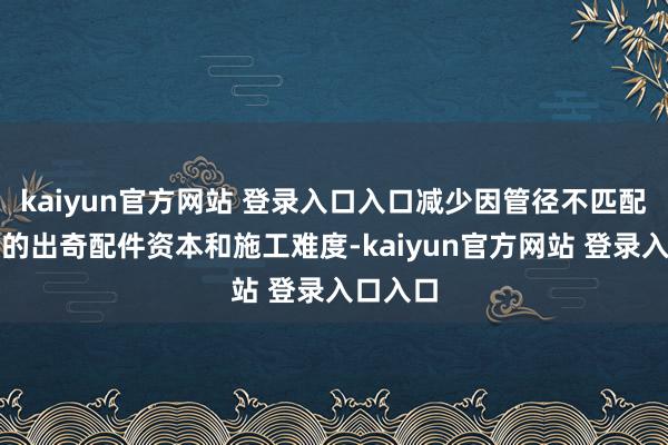 kaiyun官方网站 登录入口入口减少因管径不匹配而产生的出奇配件资本和施工难度-kaiyun官方网站 登录入口入口