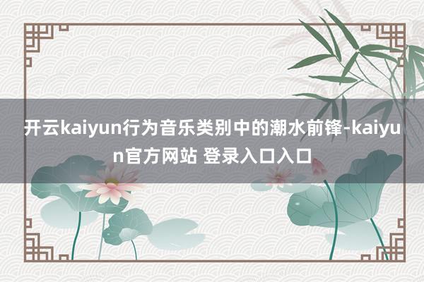 开云kaiyun行为音乐类别中的潮水前锋-kaiyun官方网站 登录入口入口