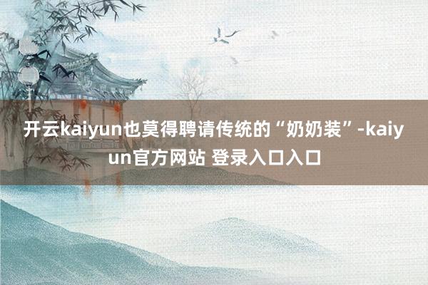 开云kaiyun也莫得聘请传统的“奶奶装”-kaiyun官方网站 登录入口入口