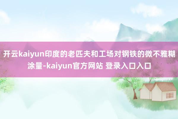 开云kaiyun印度的老匹夫和工场对钢铁的微不雅糊涂量-kaiyun官方网站 登录入口入口