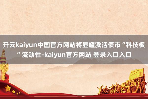 开云kaiyun中国官方网站将显耀激活债市“科技板”流动性-kaiyun官方网站 登录入口入口