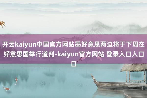 开云kaiyun中国官方网站墨好意思两边将于下周在好意思国举行道判-kaiyun官方网站 登录入口入口
