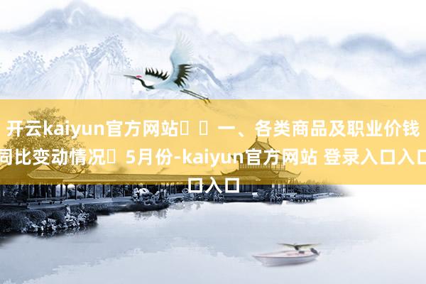开云kaiyun官方网站  一、各类商品及职业价钱同比变动情况 5月份-kaiyun官方网站 登录入口入口