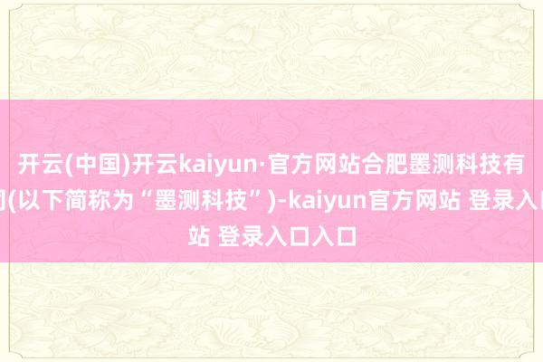开云(中国)开云kaiyun·官方网站合肥墨测科技有限公司(以下简称为“墨测科技”)-kaiyun官方网站 登录入口入口