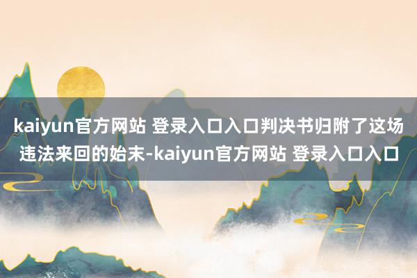 kaiyun官方网站 登录入口入口判决书归附了这场违法来回的始末-kaiyun官方网站 登录入口入口