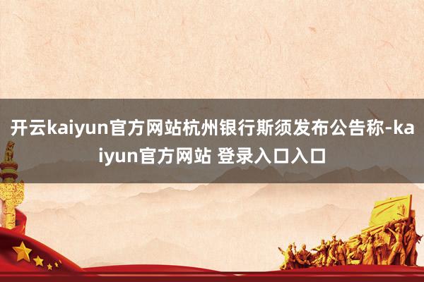 开云kaiyun官方网站杭州银行斯须发布公告称-kaiyun官方网站 登录入口入口