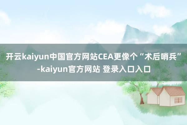 开云kaiyun中国官方网站CEA更像个“术后哨兵”-kaiyun官方网站 登录入口入口