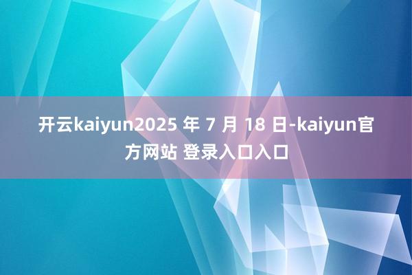 开云kaiyun2025 年 7 月 18 日-kaiyun官方网站 登录入口入口