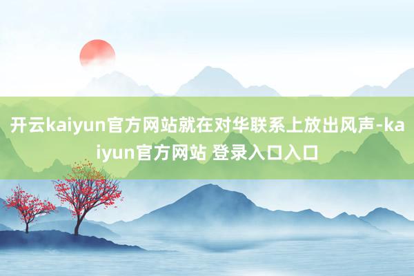 开云kaiyun官方网站就在对华联系上放出风声-kaiyun官方网站 登录入口入口