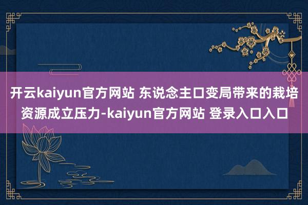 开云kaiyun官方网站 东说念主口变局带来的栽培资源成立压力-kaiyun官方网站 登录入口入口