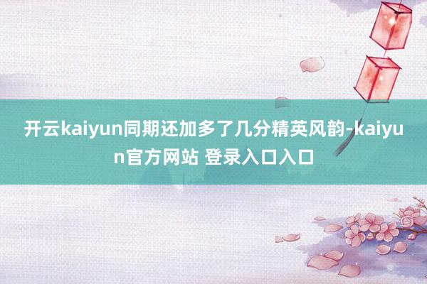 开云kaiyun同期还加多了几分精英风韵-kaiyun官方网站 登录入口入口