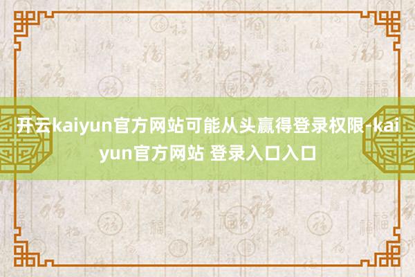 开云kaiyun官方网站可能从头赢得登录权限-kaiyun官方网站 登录入口入口