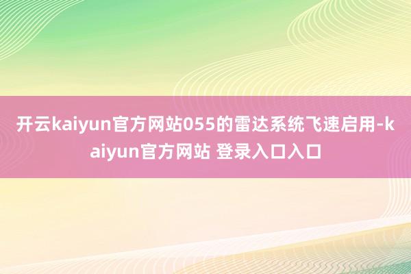 开云kaiyun官方网站055的雷达系统飞速启用-kaiyun官方网站 登录入口入口