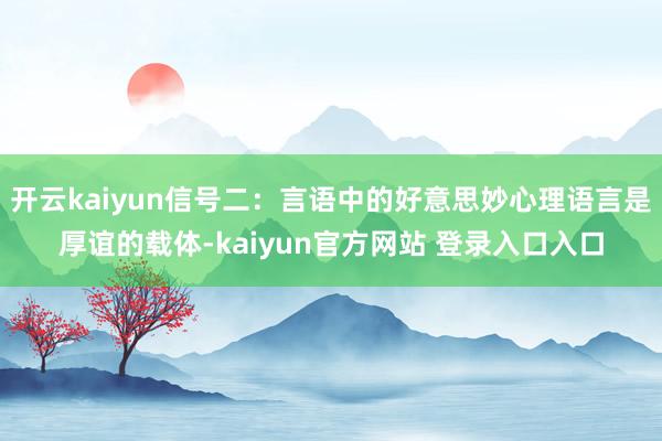 开云kaiyun信号二:言语中的好意思妙心理语言是厚谊的载体-kaiyun官方网站 登录入口入口