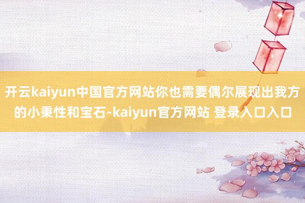 开云kaiyun中国官方网站你也需要偶尔展现出我方的小秉性和宝石-kaiyun官方网站 登录入口入口