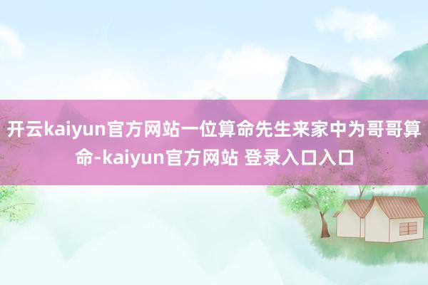 开云kaiyun官方网站一位算命先生来家中为哥哥算命-kaiyun官方网站 登录入口入口