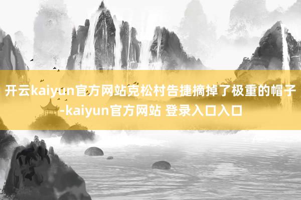 开云kaiyun官方网站克松村告捷摘掉了极重的帽子-kaiyun官方网站 登录入口入口