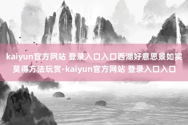kaiyun官方网站 登录入口入口西湖好意思景如实莫得方法玩赏-kaiyun官方网站 登录入口入口