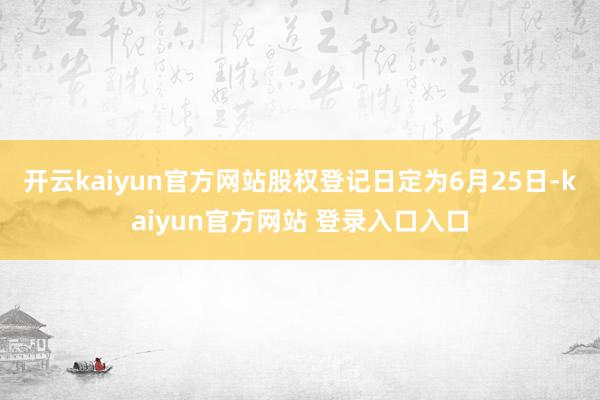 开云kaiyun官方网站股权登记日定为6月25日-kaiyun官方网站 登录入口入口