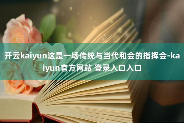 开云kaiyun这是一场传统与当代和会的指挥会-kaiyun官方网站 登录入口入口