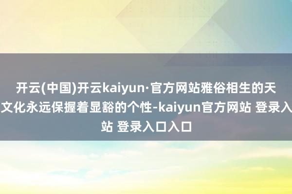 开云(中国)开云kaiyun·官方网站雅俗相生的天津民风文化永远保握着显豁的个性-kaiyun官方网站 登录入口入口