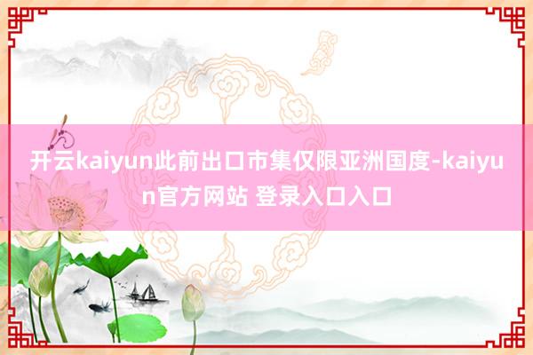 开云kaiyun此前出口市集仅限亚洲国度-kaiyun官方网站 登录入口入口