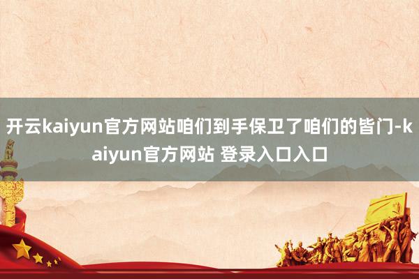 开云kaiyun官方网站咱们到手保卫了咱们的皆门-kaiyun官方网站 登录入口入口