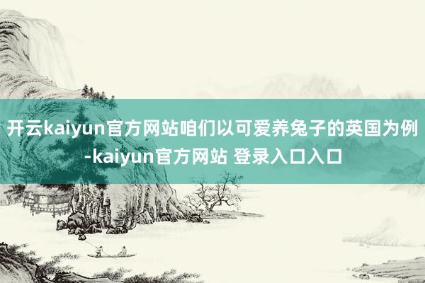 开云kaiyun官方网站咱们以可爱养兔子的英国为例-kaiyun官方网站 登录入口入口