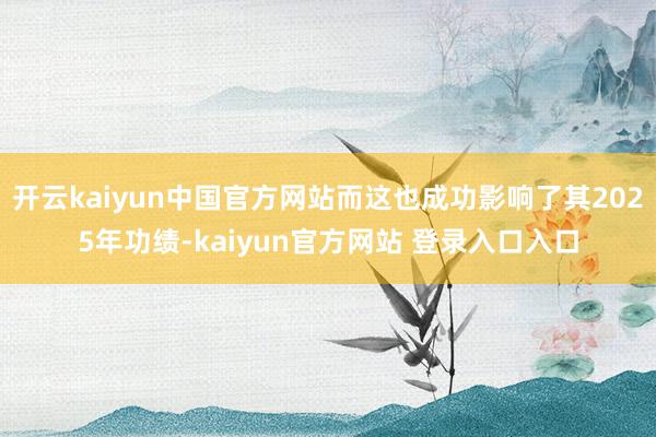 开云kaiyun中国官方网站而这也成功影响了其2025年功绩-kaiyun官方网站 登录入口入口
