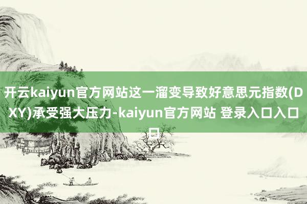 开云kaiyun官方网站这一溜变导致好意思元指数(DXY)承受强大压力-kaiyun官方网站 登录入口入口