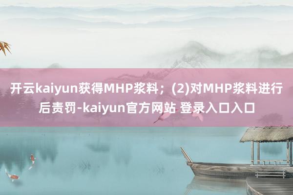 开云kaiyun获得MHP浆料;(2)对MHP浆料进行后责罚-kaiyun官方网站 登录入口入口