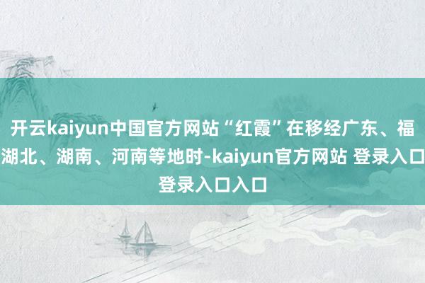 开云kaiyun中国官方网站“红霞”在移经广东、福建、湖北、湖南、河南等地时-kaiyun官方网站 登录入口入口