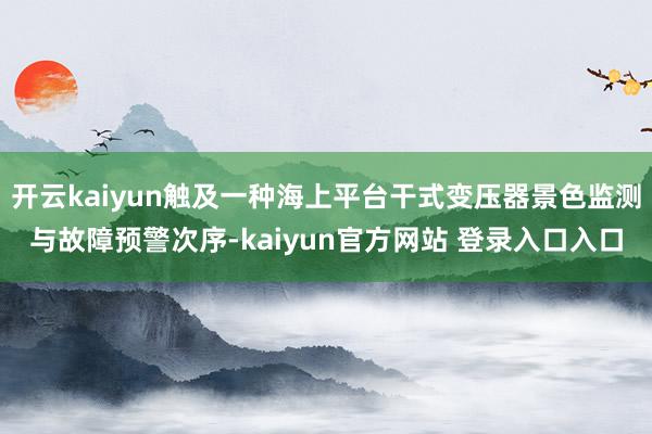 开云kaiyun触及一种海上平台干式变压器景色监测与故障预警次序-kaiyun官方网站 登录入口入口