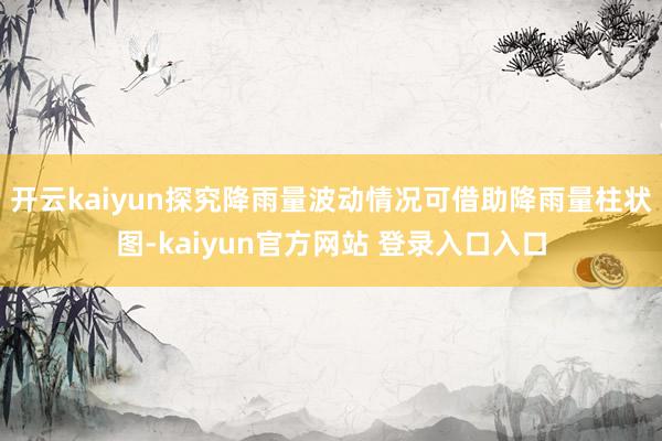 开云kaiyun探究降雨量波动情况可借助降雨量柱状图-kaiyun官方网站 登录入口入口